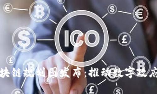 最新政务区块链规划图发布:推动数字政府建设的蓝图