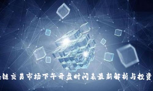 区块链交易市场下午开盘时间表最新解析与投资策略