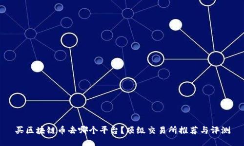 买区块链币去哪个平台?顶级交易所推荐与评测
