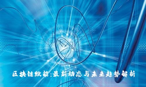 区块链赋能：最新动态与未来趋势解析