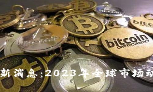区块链出海最新消息:2023年全球市场动态与前景分析