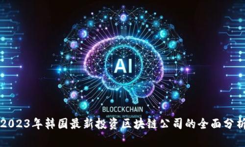 2023年韩国最新投资区块链公司的全面分析