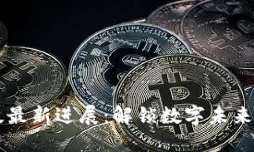 区块链科技最新进展:解锁数字未来的无限可能
