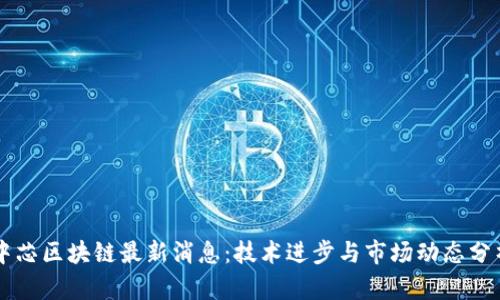 中芯区块链最新消息:技术进步与市场动态分析