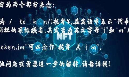 “token.im”可以分为两个部分来念：

1. “token”发音为 /ˈtoʊkən/（托肯），在英语中表示“代币”或“令牌”。
2. “.im”是巴基斯坦的顶级域名，其发音为英文字母“i”和“m”（/aɪ/和/ɛm/）。

综合起来，整个“token.im”可以念作“托肯 点 i m”。

如果你有任何其他问题或需要进一步的解释，请告诉我！