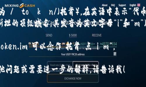 “token.im”可以分为两个部分来念：

1. “token”发音为 /ˈtoʊkən/（托肯），在英语中表示“代币”或“令牌”。
2. “.im”是巴基斯坦的顶级域名，其发音为英文字母“i”和“m”（/aɪ/和/ɛm/）。

综合起来，整个“token.im”可以念作“托肯 点 i m”。

如果你有任何其他问题或需要进一步的解释，请告诉我！
