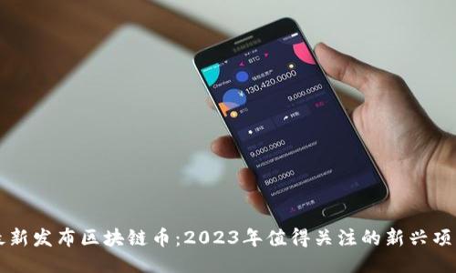 最新发布区块链币:2023年值得关注的新兴项目