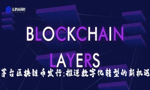 茅台区块链币发行:推进数字化转型的新机遇