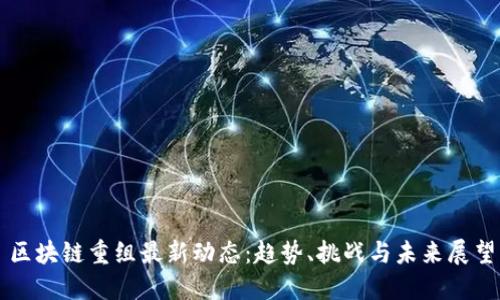 区块链重组最新动态:趋势、挑战与未来展望