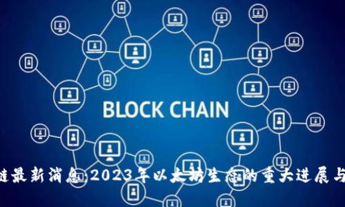 ETH区块链最新消息:2023年以太坊生态的重大进展与未来趋势