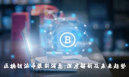 区块链派币最新消息:深度解析及未来趋势