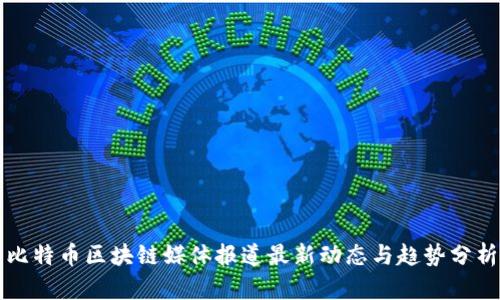比特币区块链媒体报道最新动态与趋势分析
