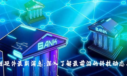 区块链硬件最新消息:深入了解最前沿的科技动态与应用