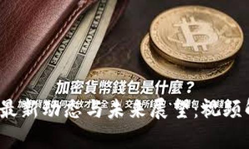 2023年深圳区块链最新动态与未来展望:视频解析及行业深度分析