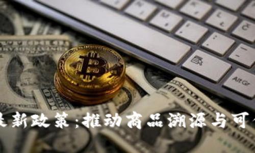 区块链防伪最新政策：推动商品溯源与可信交易的未来