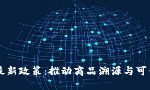 区块链防伪最新政策：推动商品溯源与可信交易的未来