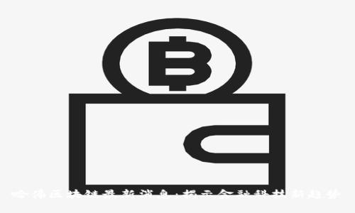 哈佛区块链最新消息:揭示金融科技新趋势