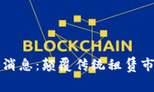 区块链租房最新消息：颠覆传统租赁市场的数字化浪潮