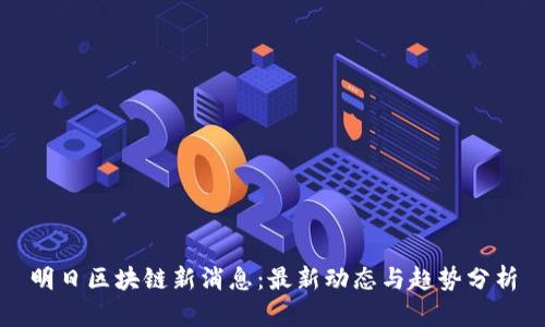 明日区块链新消息:最新动态与趋势分析