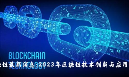大通区块链最新消息:2023年区块链技术创新与应用前景分析