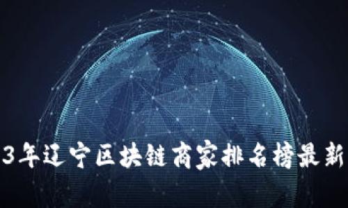 2023年辽宁区块链商家排名榜最新揭晓
