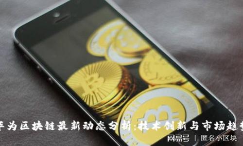 华为区块链最新动态分析:技术创新与市场趋势