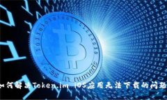 如何解决Token.im iOS应用无法下载的问题？