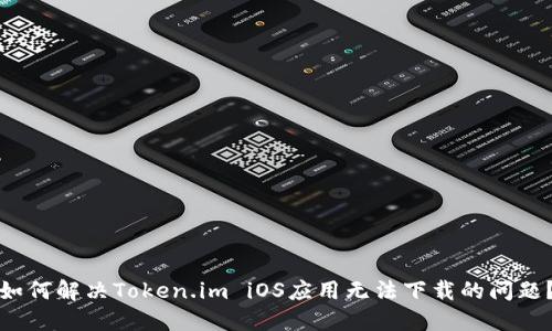 如何解决Token.im iOS应用无法下载的问题?