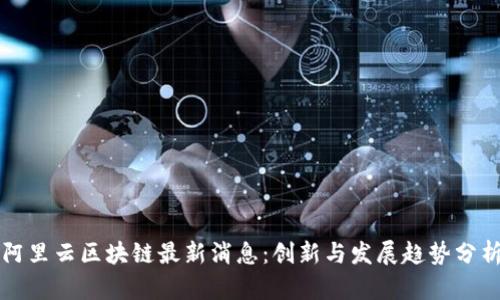 阿里云区块链最新消息:创新与发展趋势分析