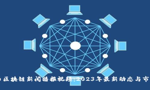 虚拟币区块链新闻播报视频：2023年最新动态与市场分析