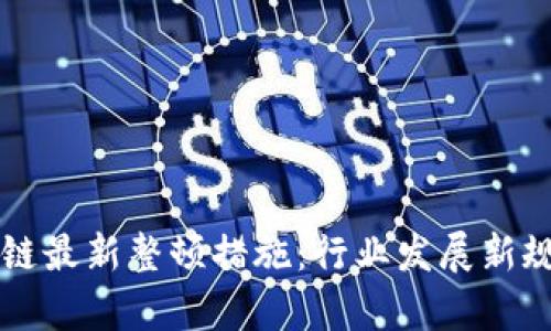 区块链最新整顿措施：行业发展新规解析