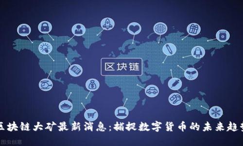 区块链大矿最新消息：捕捉数字货币的未来趋势