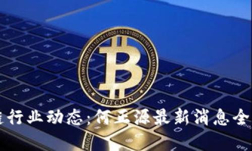 区块链行业动态:何正源最新消息全面解读