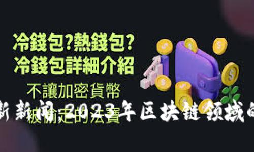区块链创始人最新新闻:2023年区块链领域的重要动态与趋势