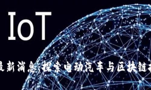 比亚迪区块链最新消息:探索电动汽车与区块链技术的融合前景