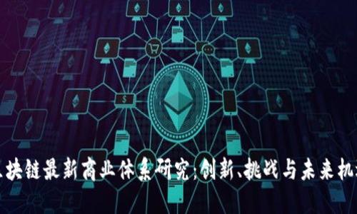 区块链最新商业体系研究:创新、挑战与未来机遇