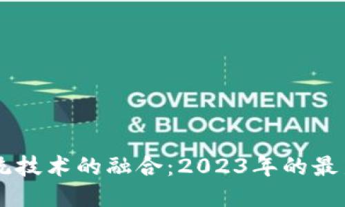 区块链与传统技术的融合:2023年的最新趋势与应用