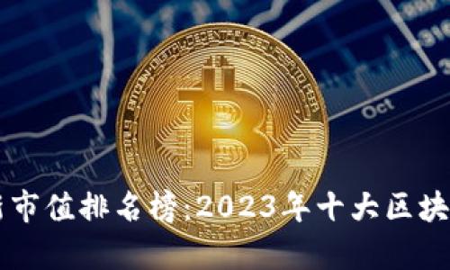 区块链最新市值排名榜:2023年十大区块链项目分析
