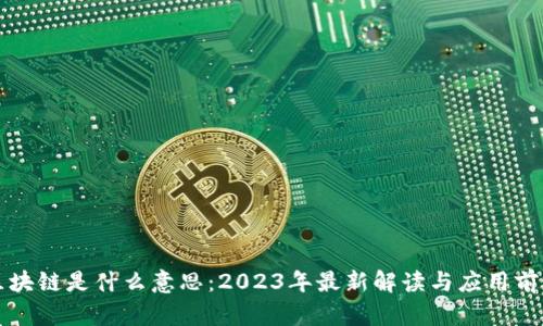 区块链是什么意思:2023年最新解读与应用前景