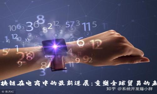 区块链在电商中的最新进展:重塑全球贸易的未来