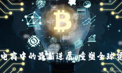 区块链在电商中的最新进展:重塑全球贸易的未来