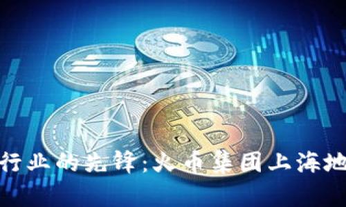 : 探索区块链行业的先锋:火币集团上海地址与发展历程