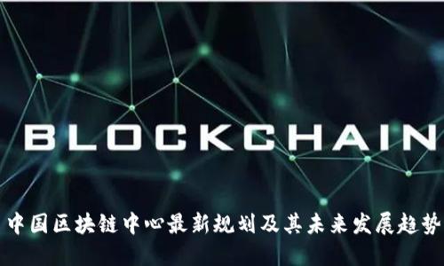 中国区块链中心最新规划及其未来发展趋势