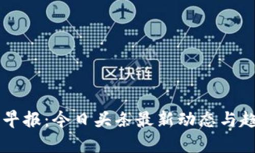 区块链早报:今日头条最新动态与趋势分析
