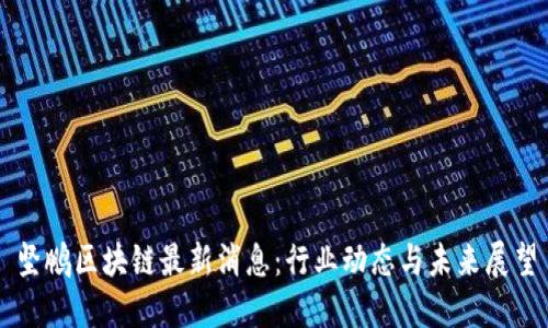 坚鹏区块链最新消息:行业动态与未来展望