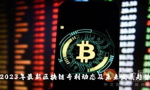 2023年最新区块链专利动态及未来发展趋势
