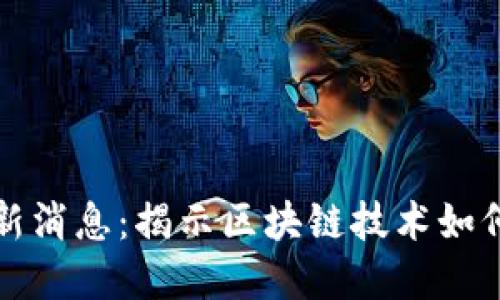 区块链发债最新消息:揭示区块链技术如何重塑债券市场