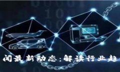 仙游区块链新闻最新动态：解读行业趋势与发展