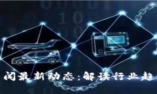 仙游区块链新闻最新动态:解读行业趋势与发展机遇