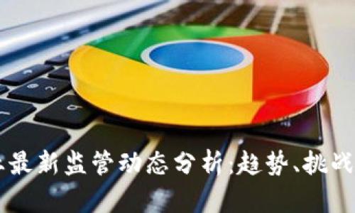 区块链行业最新监管动态分析:趋势、挑战与未来展望